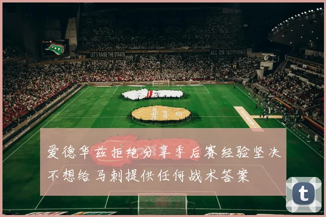 爱德华兹拒绝分享季后赛经验坚决不想给马刺提供任何战术答案
