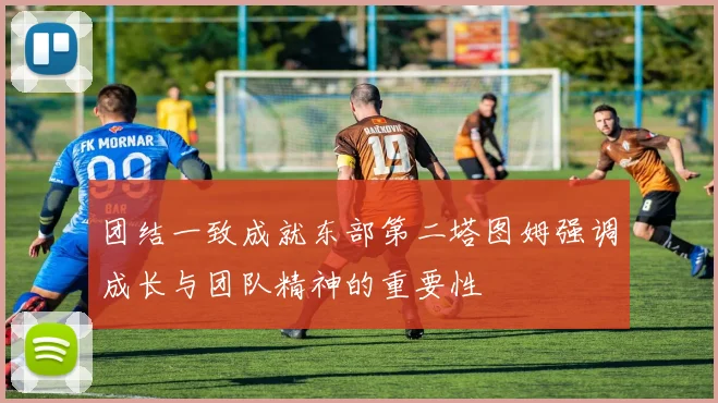 团结一致成就东部第二塔图姆强调成长与团队精神的重要性