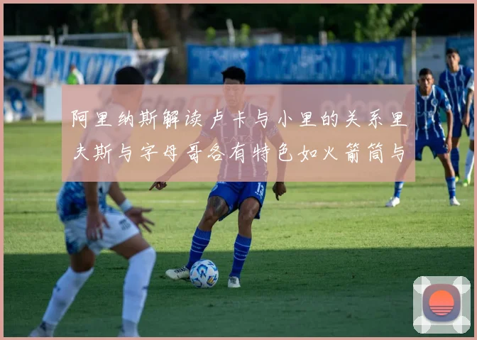 阿里纳斯解读卢卡与小里的关系里夫斯与字母哥各有特色如火箭筒与手枪