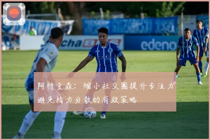 阿特金森：缩小社交圈提升专注力避免精力分散的有效策略