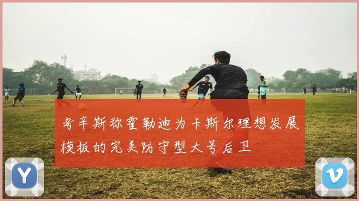 考辛斯称霍勒迪为卡斯尔理想发展模板的完美防守型大号后卫