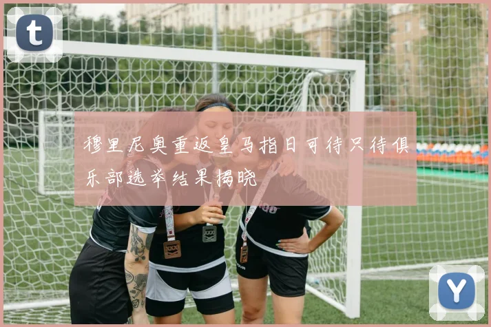 穆里尼奥重返皇马指日可待只待俱乐部选举结果揭晓
