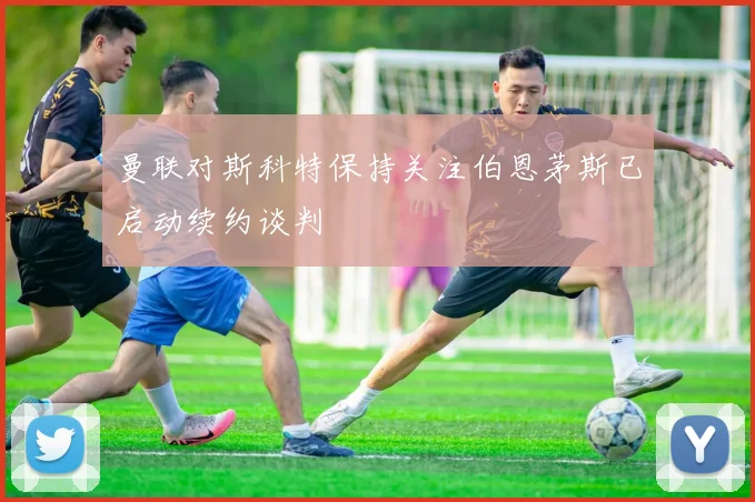 曼联对斯科特保持关注伯恩茅斯已启动续约谈判
