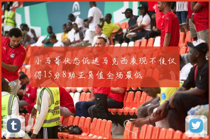小马哥状态低迷马克西表现不佳仅得15分8助正负值全场最低