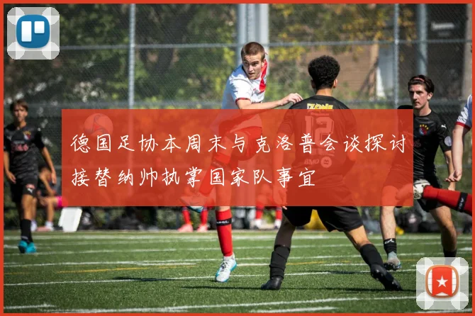 德国足协本周末与克洛普会谈探讨接替纳帅执掌国家队事宜