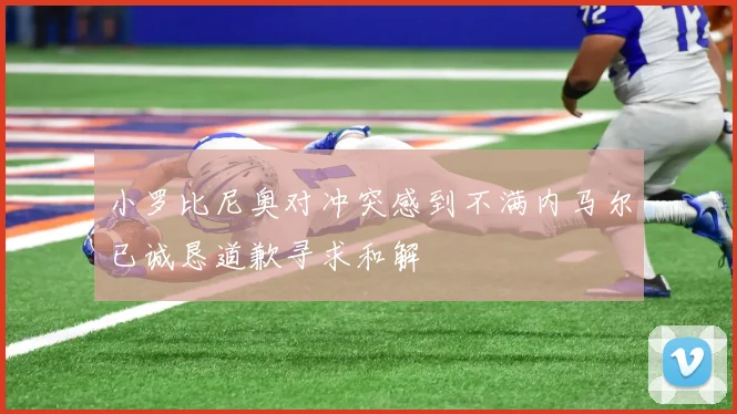 小罗比尼奥对冲突感到不满内马尔已诚恳道歉寻求和解