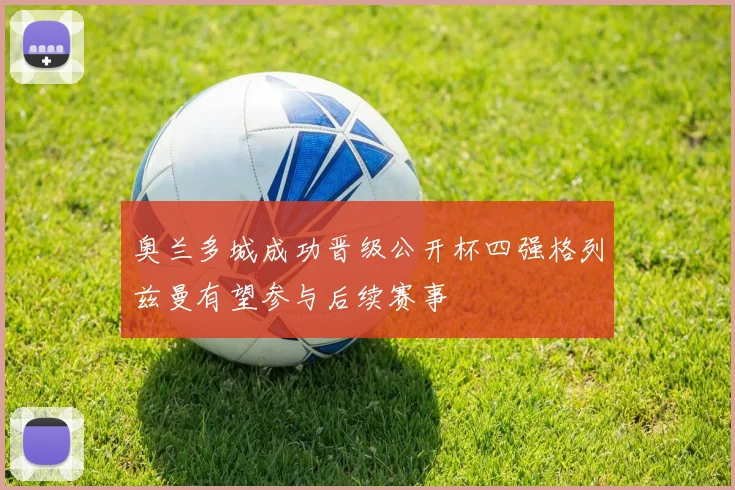 奥兰多城成功晋级公开杯四强格列兹曼有望参与后续赛事